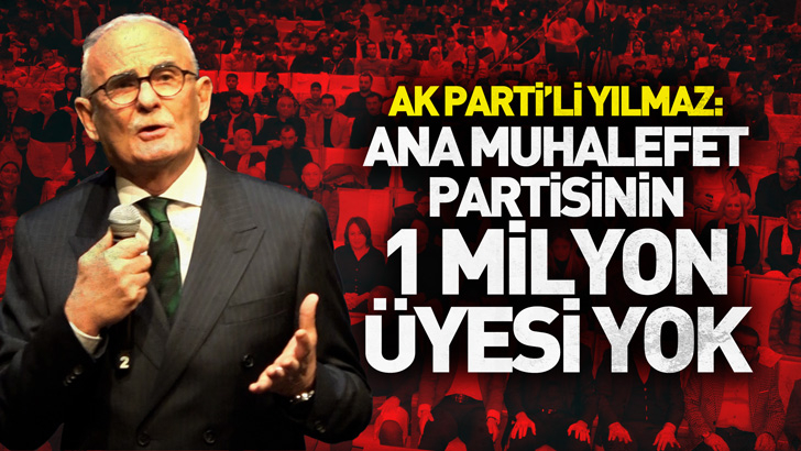 AK Parti'li Yılmaz: Ana muhalefet partisinin Türkiye’de 1 milyon üyesi yok