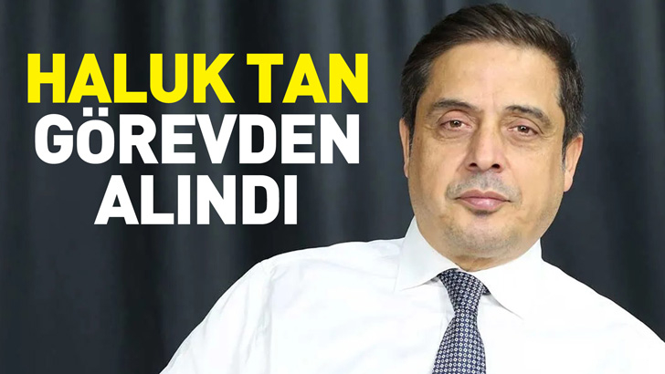 Haluk Tan görevden alındı