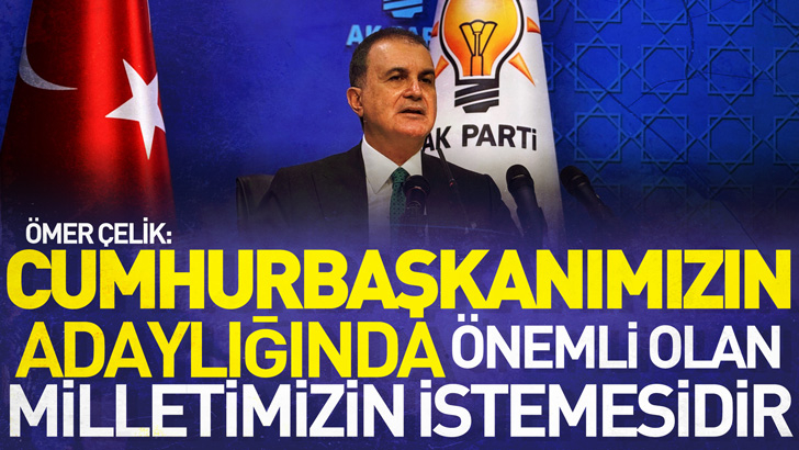 Ömer Çelik: Cumhurbaşkanımızın adaylığında önemli olan milletimizin istemesidir