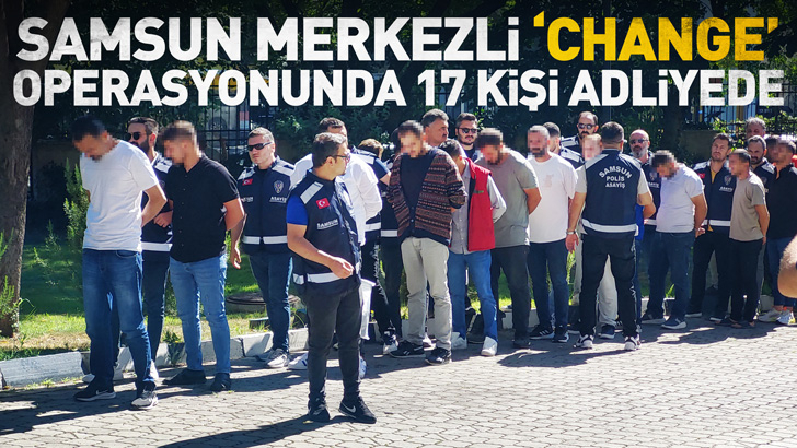 Samsun merkezli 'change' operasyonunda 17 kişi adliyede