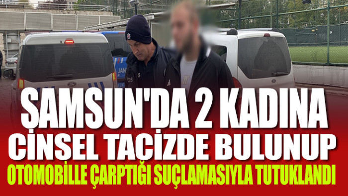 Samsun'da 2 kadına cinsel tacizde bulunup otomobille çarptığı suçlamasıyla tutuklandı