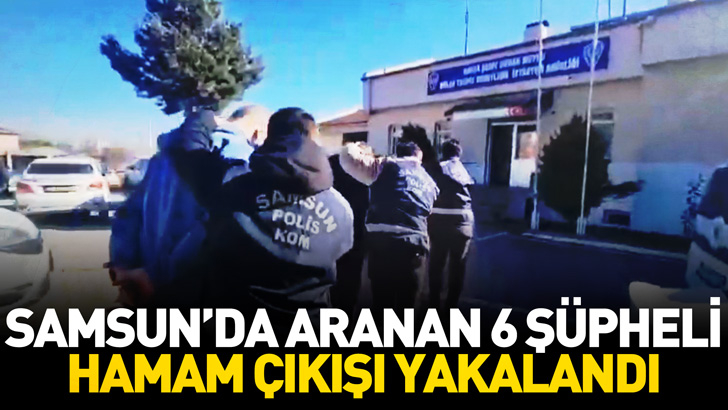 Samsun’da aranan 6 şüpheli hamam çıkışı yakalandı