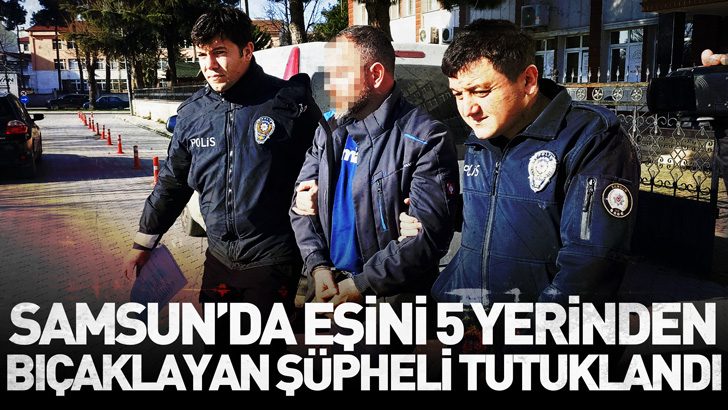 Samsun'da boşanma aşamasındaki eşini 5 yerinden bıçaklayan şüpheli, tutuklandı