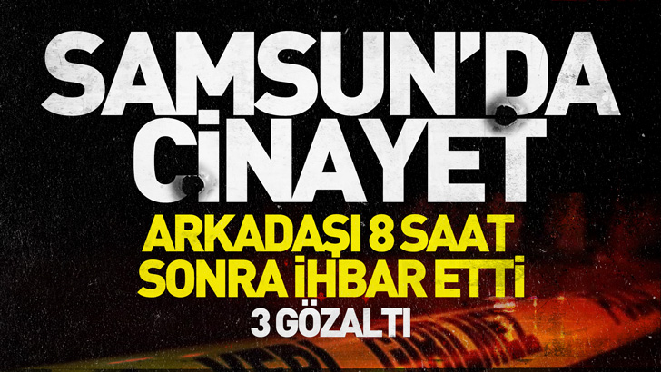 Samsun'da cinayet! Arkadaşı 8 saat sonra ihbar etti: 3 gözaltı