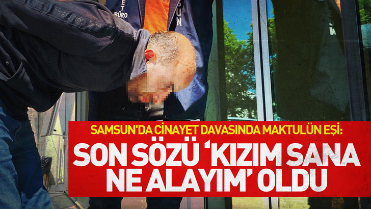 Samsun'da cinayet davasında maktulün eşi: Son sözü ‘kızım sana ne alayım’ oldu