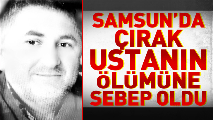 Samsun'da çırak ustanın ölümüne sebep oldu