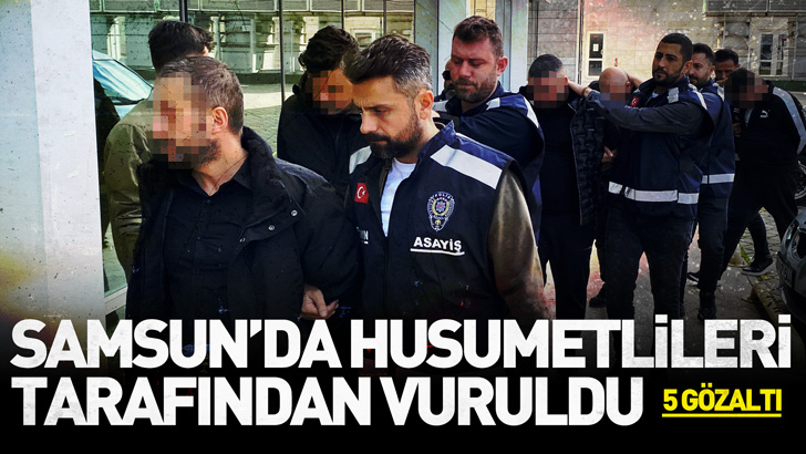 Samsun'da husumetlileri tarafından vuruldu; 5 gözaltı