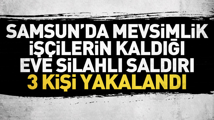 Samsun'da mevsimlik işçilerin kaldığı eve silahlı saldırı düzenleyen 3 kişi yakalandı