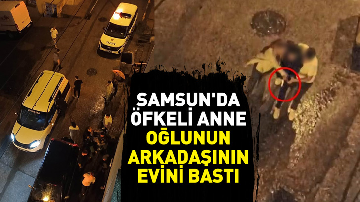 Samsun'da öfkeli anne, oğlunu kötü alışkanlıklara çeken arkadaşının evini bastı