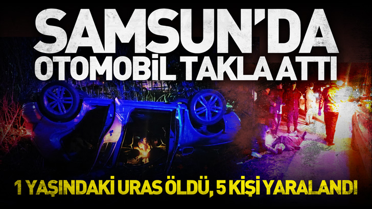 Samsun'da otomobil takla attı, 1 yaşındaki Uras öldü, 5 kişi yaralandı