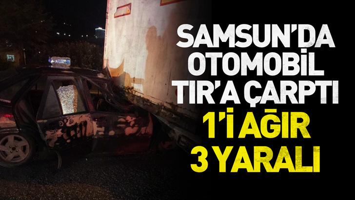 Samsun'da otomobil, TIR'a arkadan çarptı; 1'i ağır, 3 yaralı