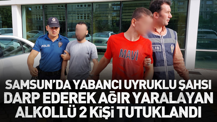 Samsun'da yabancı uyruklu şahsı darp ederek ağır yaralayan alkollü 2 kişi tutuklandı