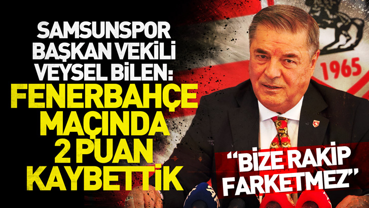 Samsunspor Başkan Vekili Veysel Bilen: Fenerbahçe maçında 2 puan kaybettik