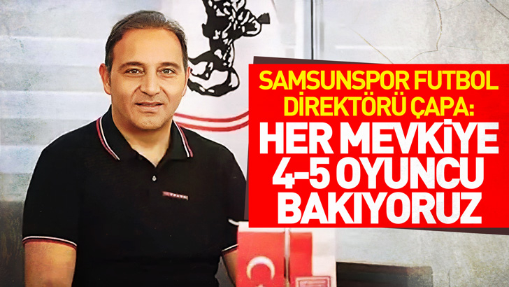 Samsunspor Futbol Direktörü Çapa: Gelecek sezon için her mevkiye 4-5 oyuncu bakıyoruz