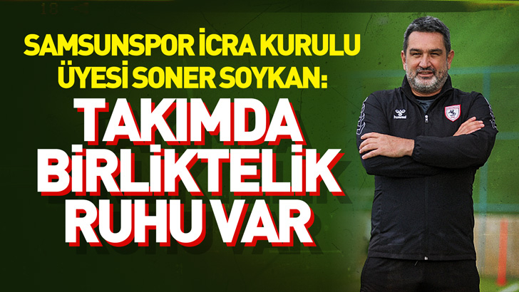 Samsunspor İcra Kurulu Üyesi Soner Soykan: Takımda birliktelik ruhu var