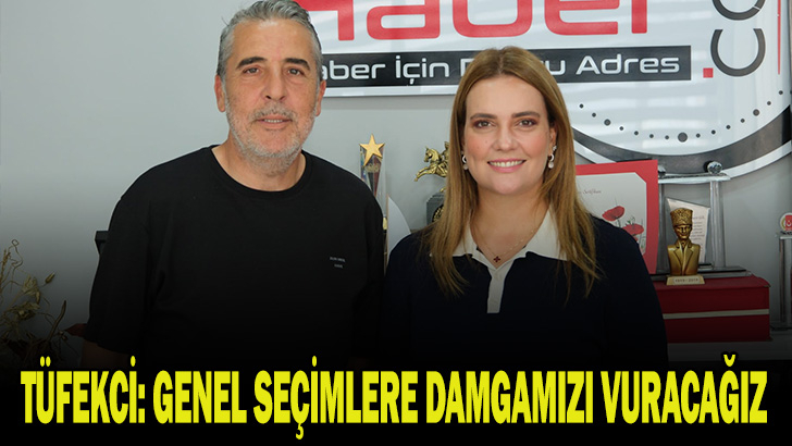 TÜFEKCİ: GENEL SEÇİMLERE DAMGAMIZI VURACAĞIZ